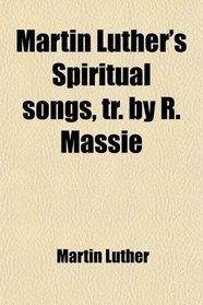Martin Luther's Spiritual songs, tr. by R. Massie