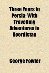Three Years in Persia; With Travelling Adventures in Koordistan