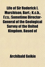 Life of Sir Roderick I. Murchison, Bart.; K.c.b., F.r.s.; Sometime Director-General of the Geological Survey of the United Kingdom. Based of