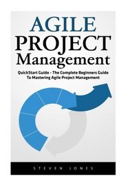 Agile Project Management: QuickStart Guide - The Complete Beginners Guide To Mastering Agile Project Management! (Scrum, Project Management, Agile Development)