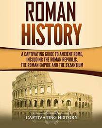 Roman History: A Captivating Guide to Ancient Rome, Including the Roman Republic, the Roman Empire and the Byzantium
