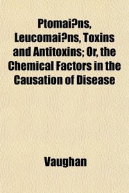 Ptomains, Leucomains, Toxins and Antitoxins; Or, the Chemical Factors in the Causation of Disease
