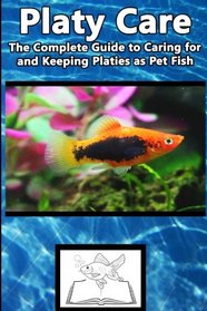 Platy Care: The Complete Guide to Caring for and Keeping Platies as Pet Fish (Best Fish Care Practices)