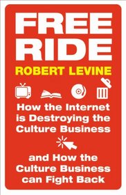 Free Ride: How the Internet Is Destroying the Culture Business and How the Culture Business Can Fight Back. Robert Levine
