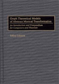 Graph Theoretical Models of Abstract Musical Transformation: An Introduction and Compendium for Composers and Theorists (Music Reference Collection)