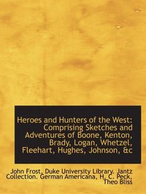 Heroes and Hunters of the West: Comprising Sketches and Adventures of Boone, Kenton, Brady, Logan, W