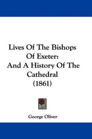 Lives Of The Bishops Of Exeter: And A History Of The Cathedral (1861)