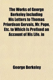 The Works of George Berkeley Including His Letters to Thomas Priordean Gervais, Mr. Pope, Etc. to Which Is Prefixed an Account of His Life. in
