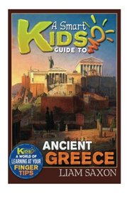 A Smart Kids Guide To ANCIENT GREECE: A World Of Learning At Your Fingertips (Volume 1)