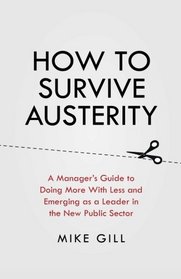 How To Survive Austerity: A Manager's Guide to Doing More With Less and Emerging as a Leader in the New Public Sector