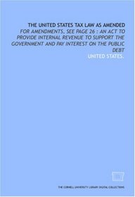 The United States tax law as amended: for amendments, see page 26 : an act to provide internal revenue to support the government and pay interest on the public debt