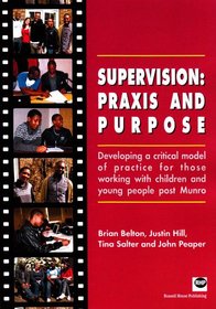 Supervision: Praxis and Purpose: Developing a Critical Model of Practice for Those Working with Children and Young People Post Munro