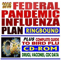 2005 Federal Pandemic Influenza Plan plus Complete Guide to Bird Flu--Bush Administration Strategic Plan, Public Health Guidelines, Drugs, Vaccines, CDC Data (Book & CD-ROM)