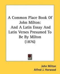 A Common Place Book Of John Milton: And A Latin Essay And Latin Verses Presumed To Be By Milton (1876)