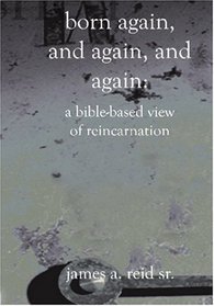 Born Again, and Again, and Again: A Bible-Based View of Reincarnation