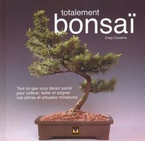 Totalement Bonsai : Tout Ce Que Vous Devez Savoir Pour Cultiver, Tailler et Soigner Vos Arbres et Arbustes Miniatures