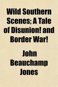Wild Southern Scenes; A Tale of Disunion! and Border War!