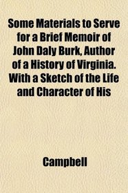 Some Materials to Serve for a Brief Memoir of John Daly Burk, Author of a History of Virginia. With a Sketch of the Life and Character of His