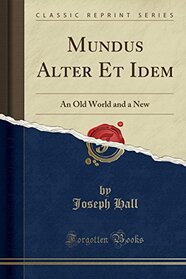 Mundus Alter Et Idem: An Old World and a New (Classic Reprint)