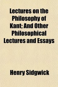 Lectures on the Philosophy of Kant; And Other Philosophical Lectures and Essays