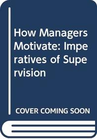 How Managers Motivate: Imperatives of Supervision