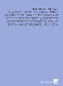 Revenue Act of 1921: Complete Text of H.R. 8245 as Finally Adopted by the United States Senate and House of Representatives and Approved by the President ... at 3.55 P.M. (Issued December, 1921) (1921)