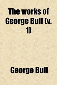 The works of George Bull (v. 1)