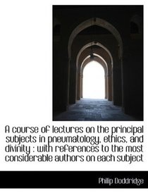 A course of lectures on the principal subjects in pneumatology, ethics, and divinity: with referenc