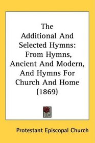 The Additional And Selected Hymns: From Hymns, Ancient And Modern, And Hymns For Church And Home (1869)