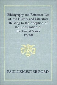 Bibliography and Reference List of the History and Literature Relating to the Adoption of the Constitution of the United States, 1787-8