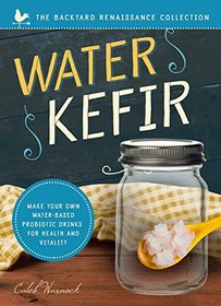 Water Kefir: Make Your Own Water-Based Probiotic Drinks for Health and Vitality (Backyard Renaissance)