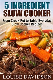 5 Ingredient Slow Cooker: From Crock Pot to Table Everyday Slow Cooker Recipes