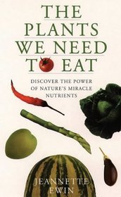 The Plants We Need to Eat: Discover the Power of Nature's Miracle Nutrients