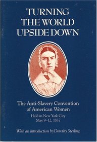 Turning the World Upside Down: The Anti-Slavery Convention of American Women, Held in New York City, May 9-12, 1837