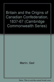 Britain and the Origins of Canadian Confederation, 1837-67 (Cambridge Commonwealth)