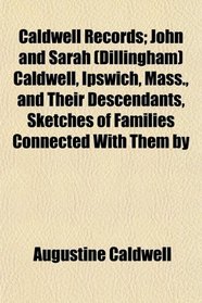Caldwell Records; John and Sarah (Dillingham) Caldwell, Ipswich, Mass., and Their Descendants, Sketches of Families Connected With Them by
