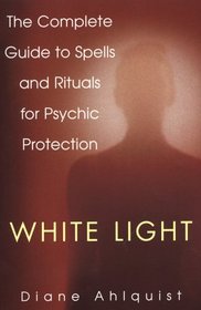 White Light: The Complete Guide to Spells and Rituals for Psychic Protection