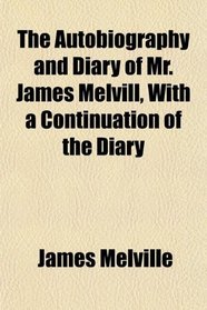 The Autobiography and Diary of Mr. James Melvill, With a Continuation of the Diary