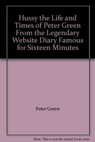 Hussy the Life and Times of Peter Green From the Legendary Website Diary Famous for Sixteen Minutes