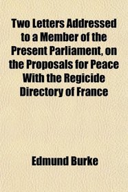 Two Letters Addressed to a Member of the Present Parliament, on the Proposals for Peace With the Regicide Directory of France