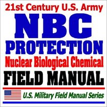 21st Century U.S. Army NBC Protection Field Manual (FM 3-4) - Nuclear, Biological, Chemical Protective Equipment, MOPP Gear, Suits, Masks, Test Equipment, Safe Structures