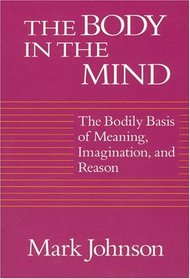 The Body in the Mind : The Bodily Basis of Meaning, Imagination, and Reason