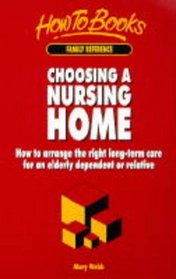 Choosing a Nursing Home: How to Arrange the Right Longterm Care for an Elderly Dependant or Relative