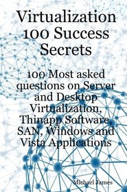 Virtualization 100 Success Secrets 100 Most asked questions on Server and Desktop Virtualization, Thinapp Software, SAN, Windows and Vista Applications