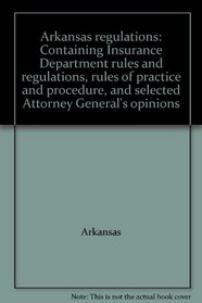 Arkansas regulations: Containing Insurance Department rules and regulations, rules of practice and procedure, and selected Attorney General's opinions