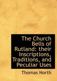 The Church Bells of Rutland: their Inscriptions, Traditions, and Peculiar Uses