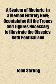A System of Rhetoric, in a Method Entirely New; Ccontaining All the Tropes and Figures Necessary to Illustrate the Classics, Both Poetical and