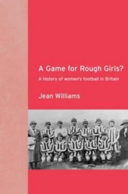 A Game for Rough Girls?: A History of Women's Football in Britian