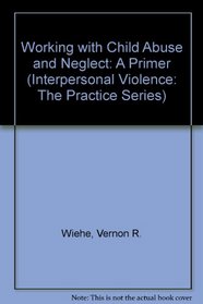 Working with Child Abuse and Neglect : A Primer (Interpersonal Violence: The Practice Series)