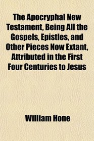 The Apocryphal New Testament, Being All the Gospels, Epistles, and Other Pieces Now Extant, Attributed in the First Four Centuries to Jesus